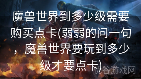 魔兽世界到多少级需要购买点卡(弱弱的问一句，魔兽世界要玩到多少级才要点卡)