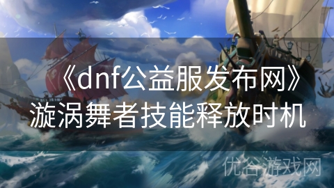 《dnf公益服发布网》漩涡舞者技能释放时机