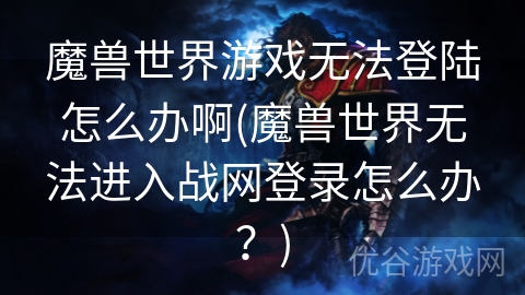 魔兽世界游戏无法登陆怎么办啊(魔兽世界无法进入战网登录怎么办？)