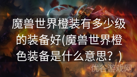 魔兽世界橙装有多少级的装备好(魔兽世界橙色装备是什么意思？)