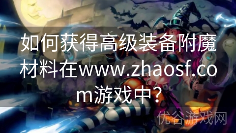 如何获得高级装备附魔材料在www.zhaosf.com游戏中？