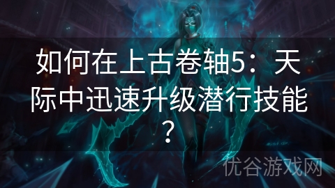 如何在上古卷轴5：天际中迅速升级潜行技能？