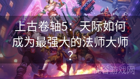 上古卷轴5：天际如何成为最强大的法师大师？