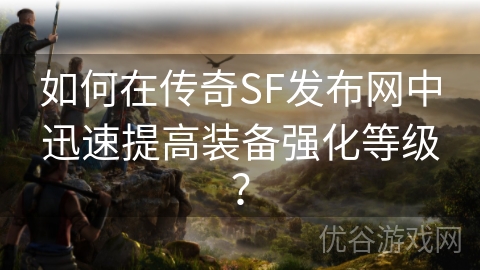 如何在传奇SF发布网中迅速提高装备强化等级？