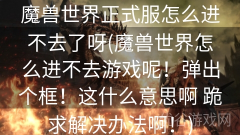 魔兽世界正式服怎么进不去了呀(魔兽世界怎么进不去游戏呢！弹出个框！这什么意思啊 跪求解决办法啊！)