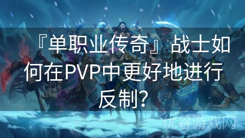 『单职业传奇』战士如何在PVP中更好地进行反制？