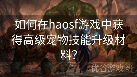 如何在haosf游戏中获得高级宠物技能升级材料？