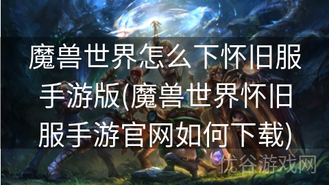 魔兽世界怎么下怀旧服手游版(魔兽世界怀旧服手游官网如何下载)