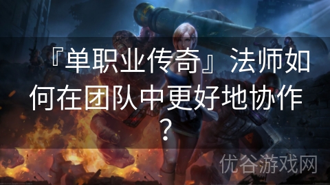 『单职业传奇』法师如何在团队中更好地协作？