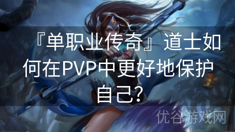 『单职业传奇』道士如何在PVP中更好地保护自己？