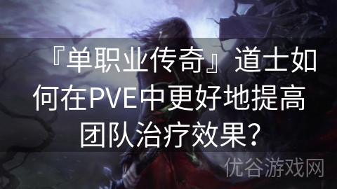 『单职业传奇』道士如何在PVE中更好地提高团队治疗效果？