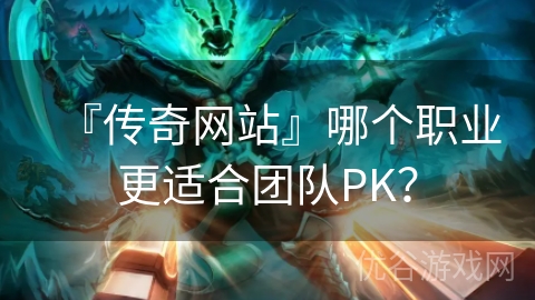 『传奇网站』哪个职业更适合团队PK？