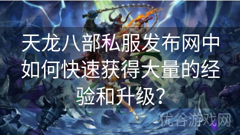 天龙八部私服发布网中如何快速获得大量的经验和升级？