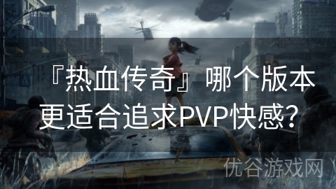 『热血传奇』哪个版本更适合追求PVP快感？