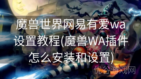 魔兽世界网易有爱wa设置教程(魔兽WA插件怎么安装和设置)