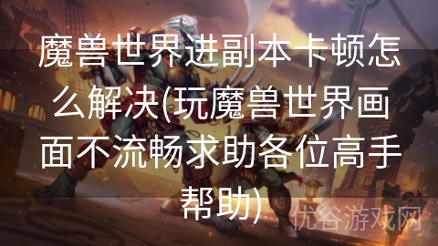 魔兽世界进副本卡顿怎么解决(玩魔兽世界画面不流畅求助各位高手帮助)