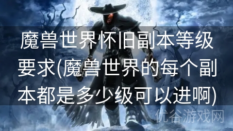 魔兽世界怀旧副本等级要求(魔兽世界的每个副本都是多少级可以进啊)