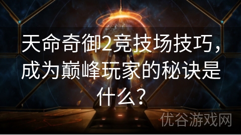 天命奇御2竞技场技巧，成为巅峰玩家的秘诀是什么？