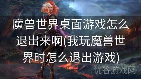 魔兽世界桌面游戏怎么退出来啊(我玩魔兽世界时怎么退出游戏)