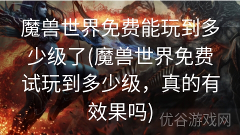 魔兽世界免费能玩到多少级了(魔兽世界免费试玩到多少级，真的有效果吗)