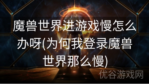 魔兽世界进游戏慢怎么办呀(为何我登录魔兽世界那么慢)