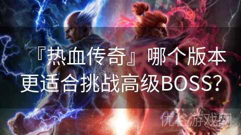 『热血传奇』哪个版本更适合挑战高级BOSS？