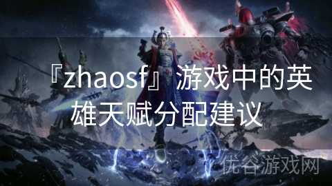 『zhaosf』游戏中的英雄天赋分配建议