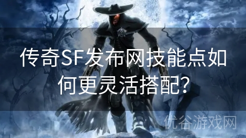 传奇SF发布网技能点如何更灵活搭配？