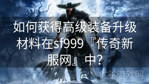 如何获得高级装备升级材料在sf999『传奇新服网』中？