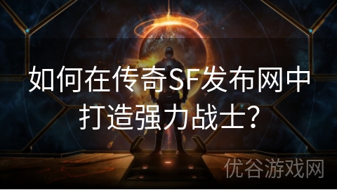 如何在传奇SF发布网中打造强力战士？