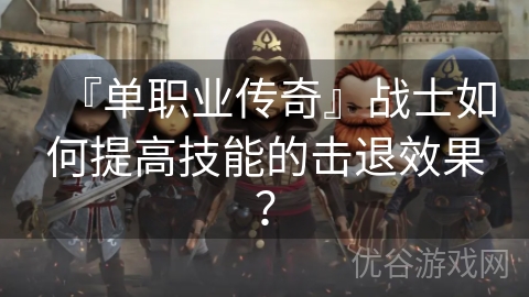 『单职业传奇』战士如何提高技能的击退效果？