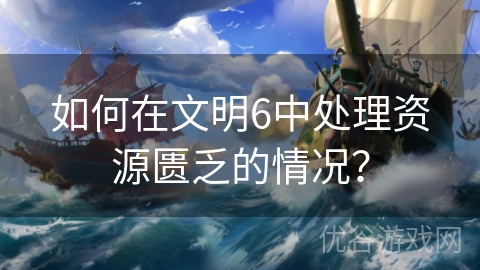 如何在文明6中处理资源匮乏的情况？