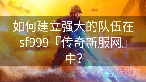 如何建立强大的队伍在sf999『传奇新服网』中？