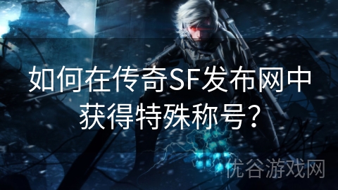 如何在传奇SF发布网中获得特殊称号？