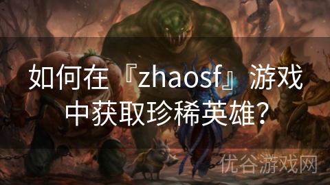 如何在『zhaosf』游戏中获取珍稀英雄？