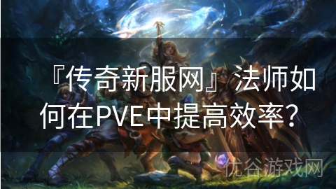 『传奇新服网』法师如何在PVE中提高效率？