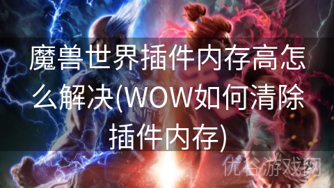 魔兽世界插件内存高怎么解决(WOW如何清除插件内存)