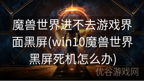 魔兽世界进不去游戏界面黑屏(win10魔兽世界黑屏死机怎么办)