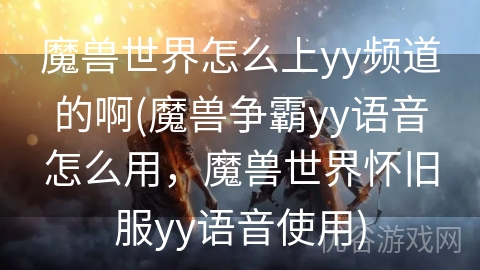 魔兽世界怎么上yy频道的啊(魔兽争霸yy语音怎么用，魔兽世界怀旧服yy语音使用)