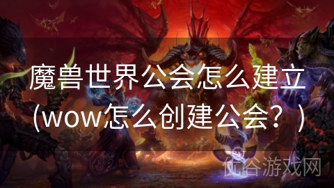 魔兽世界公会怎么建立(wow怎么创建公会？)