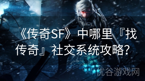 《传奇SF》中哪里『找传奇』社交系统攻略？