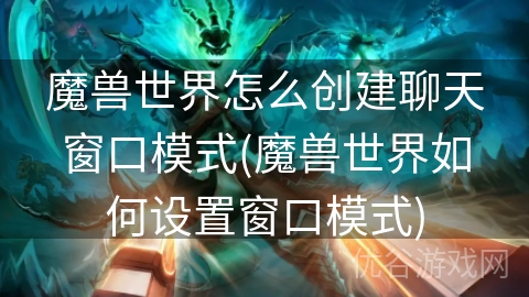 魔兽世界怎么创建聊天窗口模式(魔兽世界如何设置窗口模式)