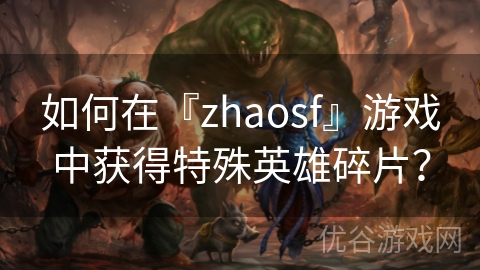 如何在『zhaosf』游戏中获得特殊英雄碎片？