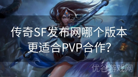 传奇SF发布网哪个版本更适合PVP合作？