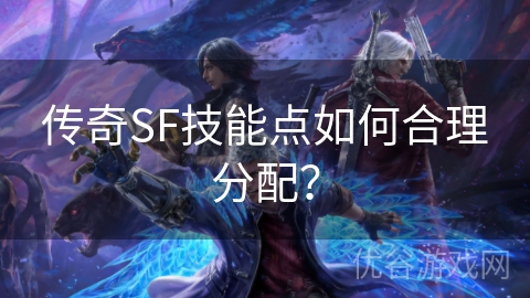 传奇SF技能点如何合理分配？