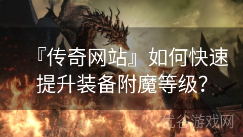 『传奇网站』如何快速提升装备附魔等级？