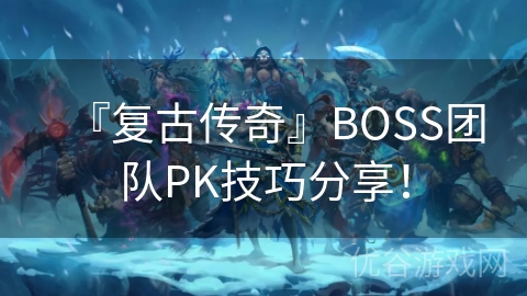 『复古传奇』BOSS团队PK技巧分享！