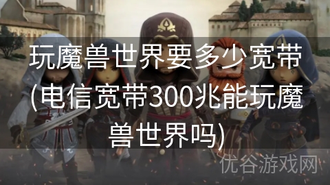 玩魔兽世界要多少宽带(电信宽带300兆能玩魔兽世界吗)