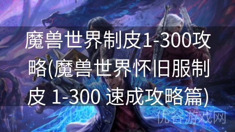 魔兽世界制皮1-300攻略(魔兽世界怀旧服制皮 1-300 速成攻略篇)