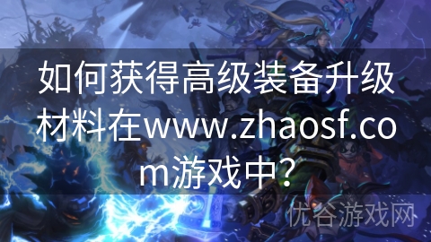 如何获得高级装备升级材料在www.zhaosf.com游戏中？